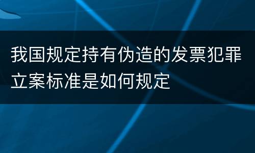 我国规定持有伪造的发票犯罪立案标准是如何规定