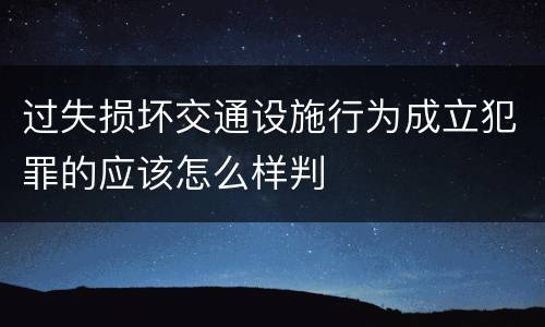 过失损坏交通设施行为成立犯罪的应该怎么样判