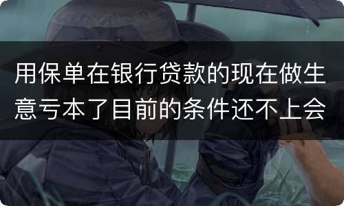 用保单在银行贷款的现在做生意亏本了目前的条件还不上会坐牢吗
