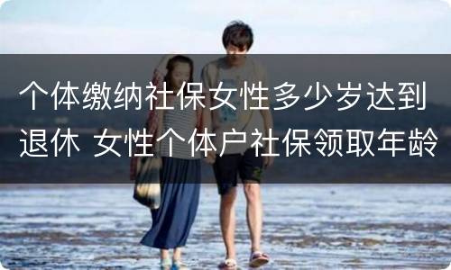 个体缴纳社保女性多少岁达到退休 女性个体户社保领取年龄