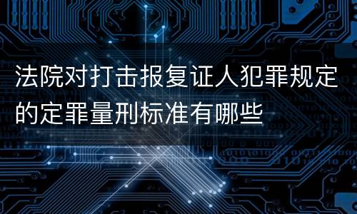 法院对打击报复证人犯罪规定的定罪量刑标准有哪些
