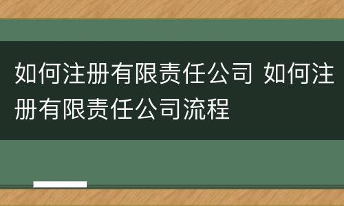 如何注册有限责任公司 如何注册有限责任公司流程