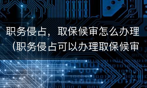 职务侵占，取保候审怎么办理（职务侵占可以办理取保候审吗）