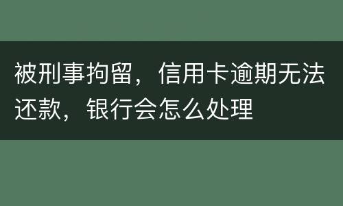 被刑事拘留，信用卡逾期无法还款，银行会怎么处理