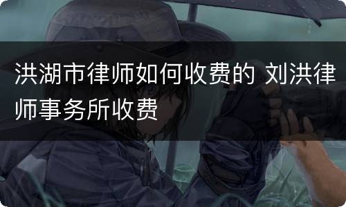 洪湖市律师如何收费的 刘洪律师事务所收费