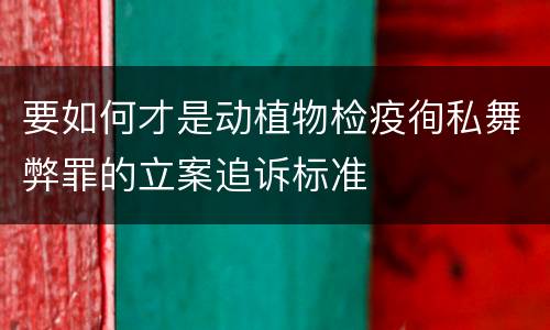 要如何才是动植物检疫徇私舞弊罪的立案追诉标准