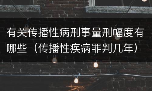 有关传播性病刑事量刑幅度有哪些（传播性疾病罪判几年）