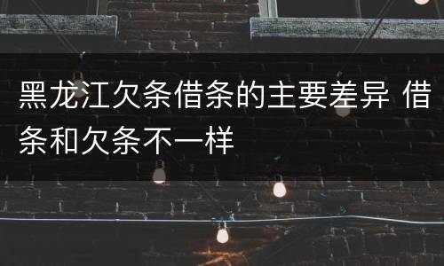 黑龙江欠条借条的主要差异 借条和欠条不一样