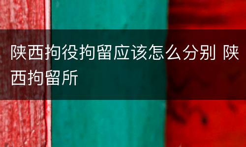 陕西拘役拘留应该怎么分别 陕西拘留所