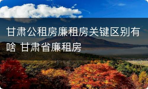 甘肃公租房廉租房关键区别有啥 甘肃省廉租房