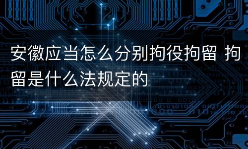 安徽应当怎么分别拘役拘留 拘留是什么法规定的