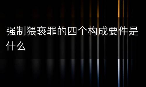 强制猥亵罪的四个构成要件是什么