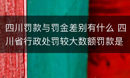 四川罚款与罚金差别有什么 四川省行政处罚较大数额罚款是多少