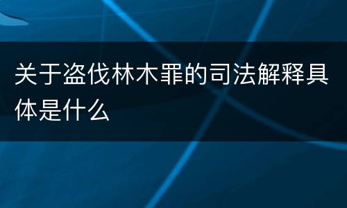 关于盗伐林木罪的司法解释具体是什么
