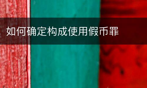 如何确定构成使用假币罪