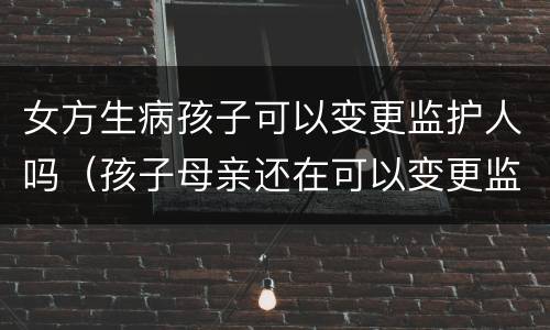 女方生病孩子可以变更监护人吗（孩子母亲还在可以变更监护人吗）
