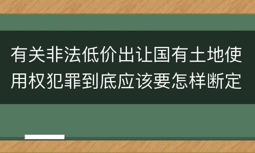 有关非法低价出让国有土地使用权犯罪到底应该要怎样断定