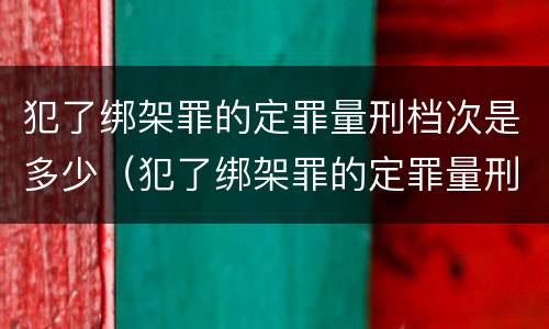 犯了绑架罪的定罪量刑档次是多少（犯了绑架罪的定罪量刑档次是多少啊）