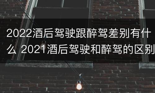 2022酒后驾驶跟醉驾差别有什么 2021酒后驾驶和醉驾的区别