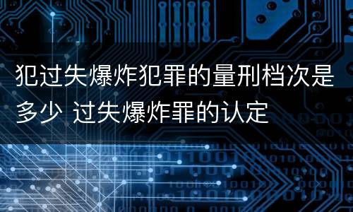 犯过失爆炸犯罪的量刑档次是多少 过失爆炸罪的认定