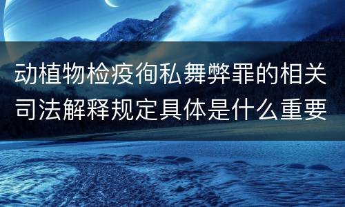 动植物检疫徇私舞弊罪的相关司法解释规定具体是什么重要内容