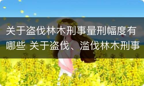 关于盗伐林木刑事量刑幅度有哪些 关于盗伐、滥伐林木刑事案件数量标准的意见