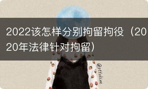 2022该怎样分别拘留拘役（2020年法律针对拘留）