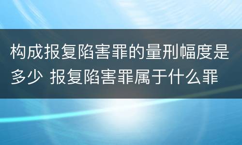 构成报复陷害罪的量刑幅度是多少 报复陷害罪属于什么罪