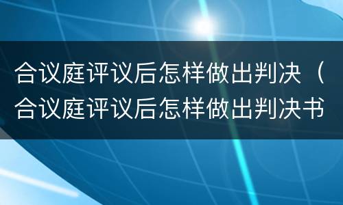 合议庭评议后怎样做出判决（合议庭评议后怎样做出判决书）