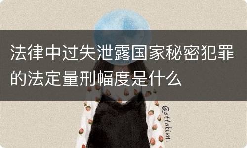 法律中过失泄露国家秘密犯罪的法定量刑幅度是什么
