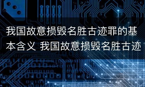 我国故意损毁名胜古迹罪的基本含义 我国故意损毁名胜古迹罪的基本含义是
