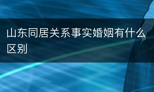 山东同居关系事实婚姻有什么区别