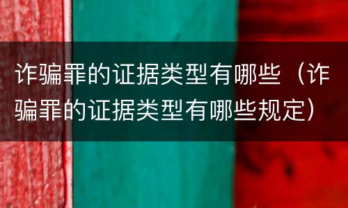 诈骗罪的证据类型有哪些（诈骗罪的证据类型有哪些规定）