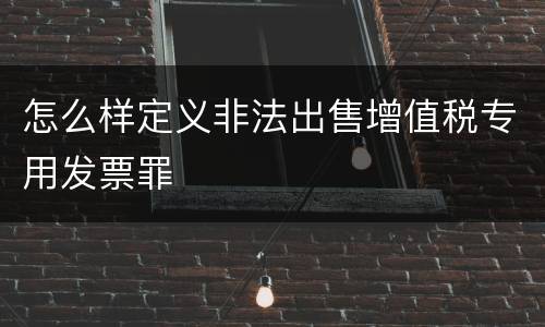 怎么样定义非法出售增值税专用发票罪