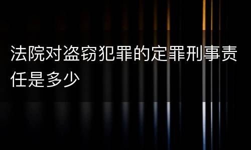 法院对盗窃犯罪的定罪刑事责任是多少