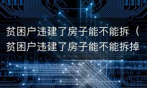贫困户违建了房子能不能拆（贫困户违建了房子能不能拆掉）