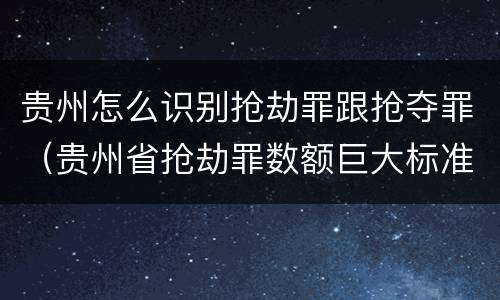 贵州怎么识别抢劫罪跟抢夺罪（贵州省抢劫罪数额巨大标准）