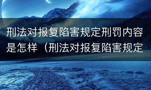 刑法对报复陷害规定刑罚内容是怎样（刑法对报复陷害规定刑罚内容是怎样的）