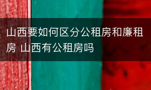 山西要如何区分公租房和廉租房 山西有公租房吗