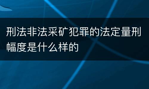 刑法非法采矿犯罪的法定量刑幅度是什么样的