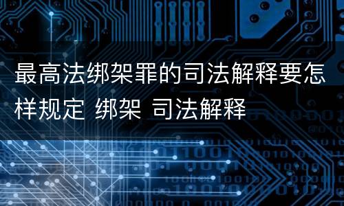 最高法绑架罪的司法解释要怎样规定 绑架 司法解释
