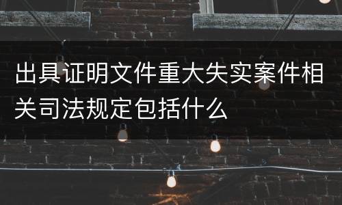 出具证明文件重大失实案件相关司法规定包括什么