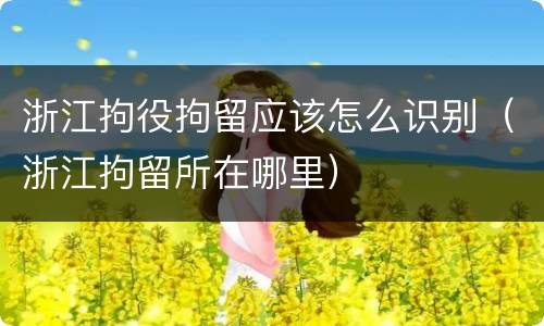 浙江拘役拘留应该怎么识别（浙江拘留所在哪里）