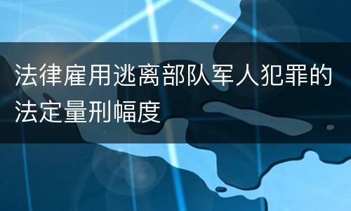 法律雇用逃离部队军人犯罪的法定量刑幅度
