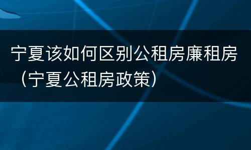宁夏该如何区别公租房廉租房（宁夏公租房政策）
