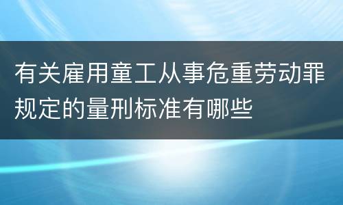 有关雇用童工从事危重劳动罪规定的量刑标准有哪些