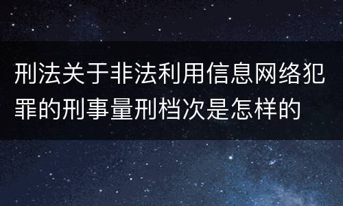 刑法关于非法利用信息网络犯罪的刑事量刑档次是怎样的