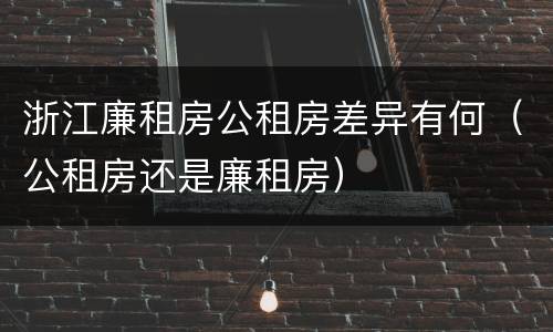 浙江廉租房公租房差异有何（公租房还是廉租房）