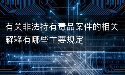 有关非法持有毒品案件的相关解释有哪些主要规定