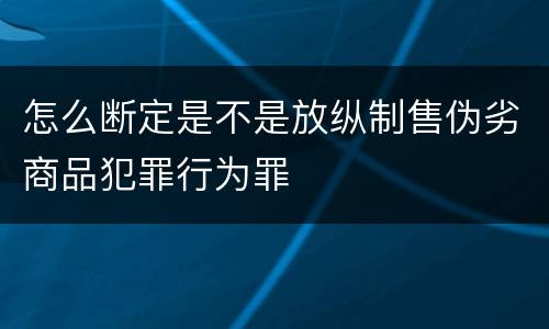 怎么断定是不是放纵制售伪劣商品犯罪行为罪